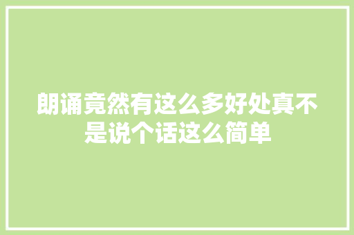 朗诵竟然有这么多好处真不是说个话这么简单 朗诵竟然有这么多好处真不是说个话这么简单