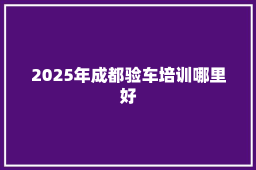 2025年成都验车培训哪里好