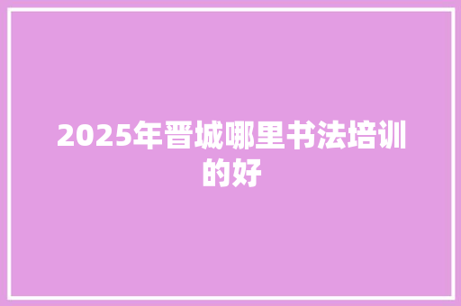 2025年晋城哪里书法培训的好