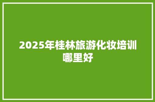 2025年桂林旅游化妆培训哪里好