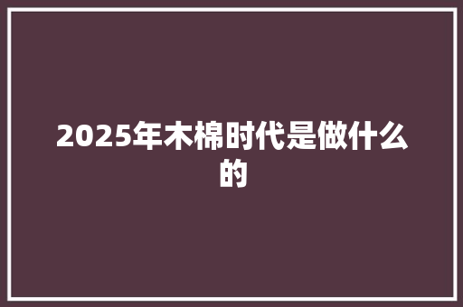 2025年木棉时代是做什么的