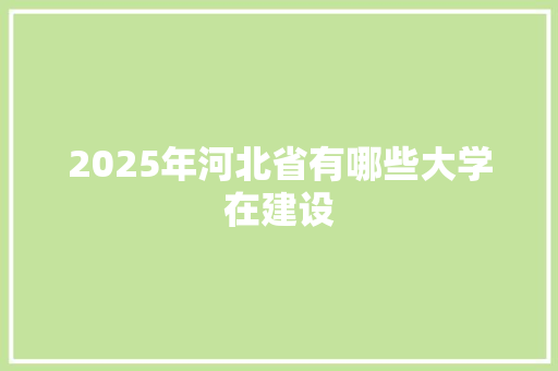 2025年河北省有哪些大学在建设