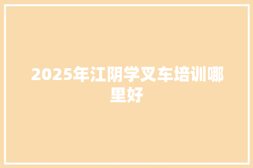 2025年江阴学叉车培训哪里好