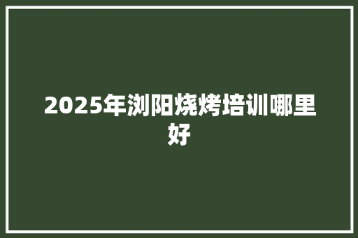 2025年浏阳烧烤培训哪里好