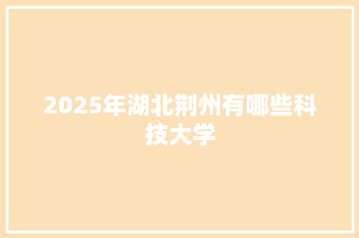 2025年湖北荆州有哪些科技大学