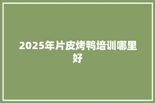 2025年片皮烤鸭培训哪里好
