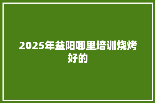2025年益阳哪里培训烧烤好的