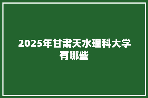 2025年甘肃天水理科大学有哪些