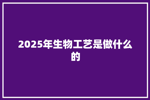 2025年生物工艺是做什么的