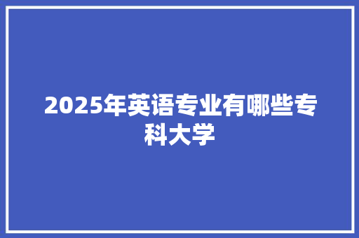 2025年英语专业有哪些专科大学
