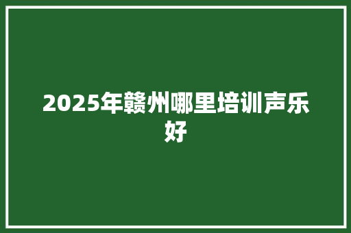 2025年赣州哪里培训声乐好