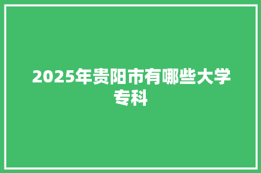 2025年贵阳市有哪些大学专科
