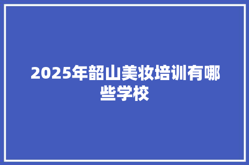 2025年韶山美妆培训有哪些学校