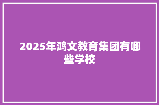 2025年鸿文教育集团有哪些学校
