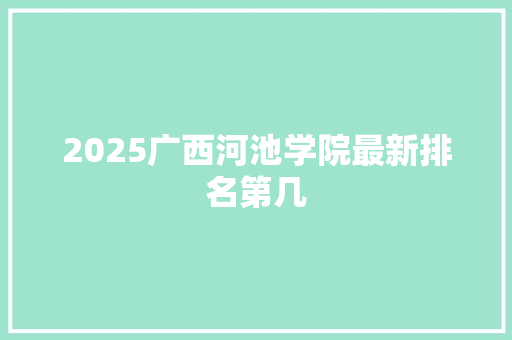 2025广西河池学院最新排名第几