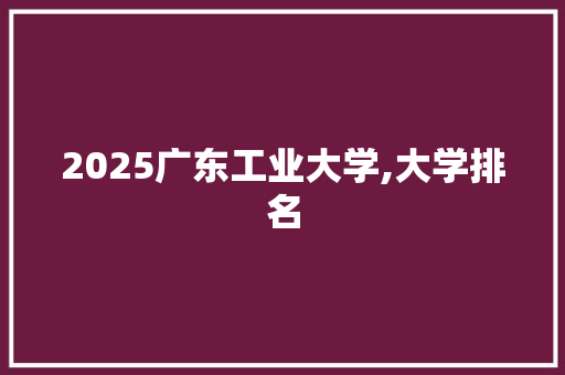 2025广东工业大学,大学排名