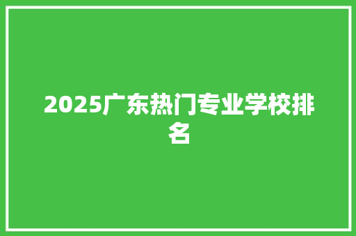 2025广东热门专业学校排名