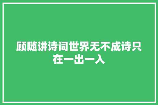 顾随讲诗词世界无不成诗只在一出一入