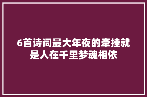 6首诗词最大年夜的牵挂就是人在千里梦魂相依