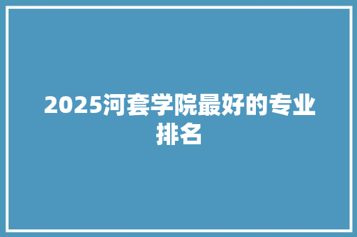 2025河套学院最好的专业排名