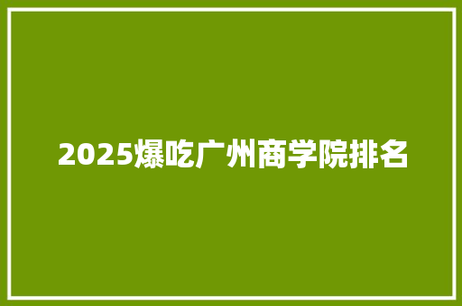 2025爆吃广州商学院排名