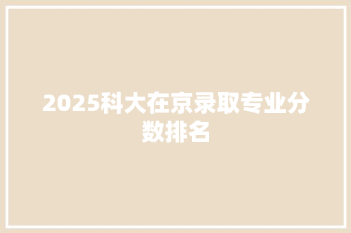 2025科大在京录取专业分数排名