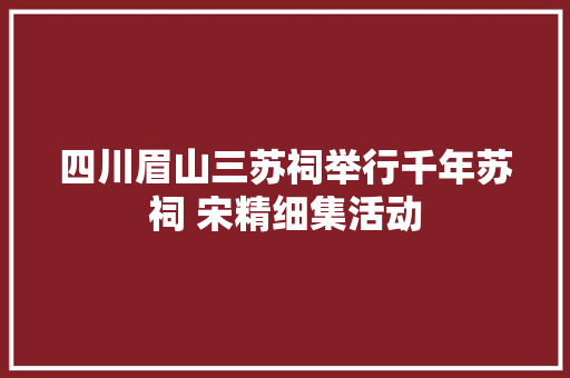 四川眉山三苏祠举行千年苏祠 宋精细集活动