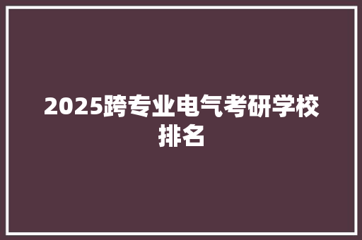 2025跨专业电气考研学校排名