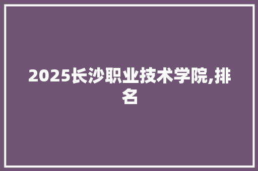 2025长沙职业技术学院,排名