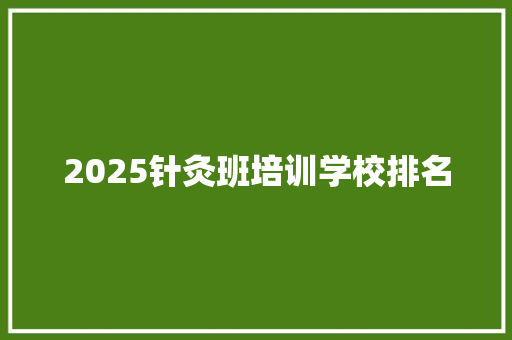 2025针灸班培训学校排名