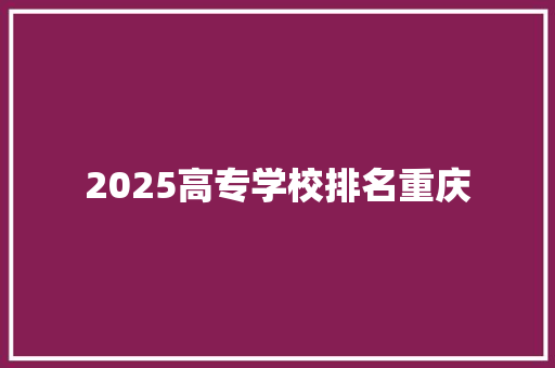 2025高专学校排名重庆