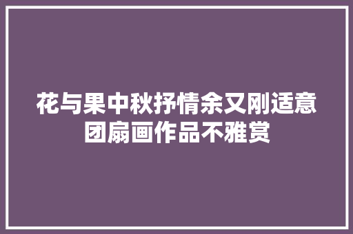 花与果中秋抒情余又刚适意团扇画作品不雅赏