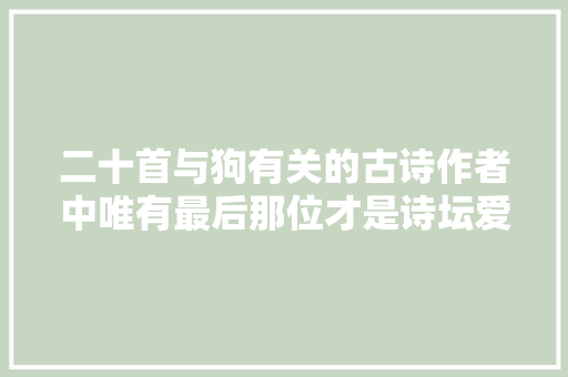二十首与狗有关的古诗作者中唯有最后那位才是诗坛爱狗第一人
