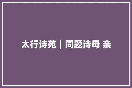 太行诗苑｜同题诗母 亲