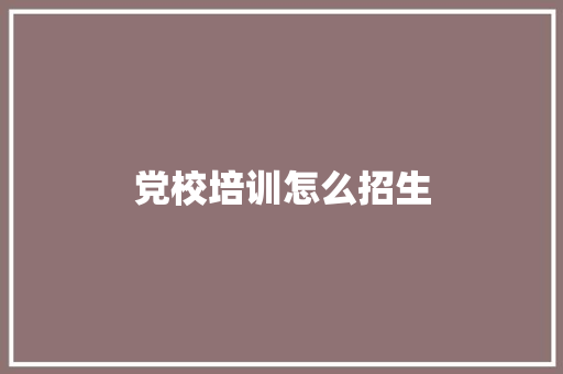 党校培训怎么招生