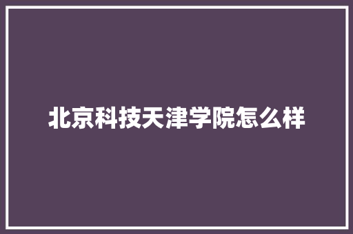 北京科技天津学院怎么样