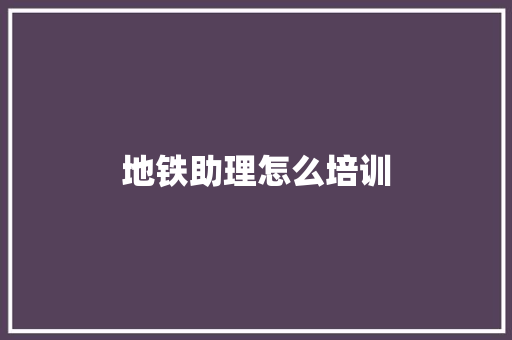 地铁助理怎么培训