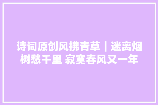 诗词原创风拂青草｜迷离烟树愁千里 寂寞春风又一年