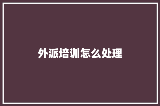 外派培训怎么处理
