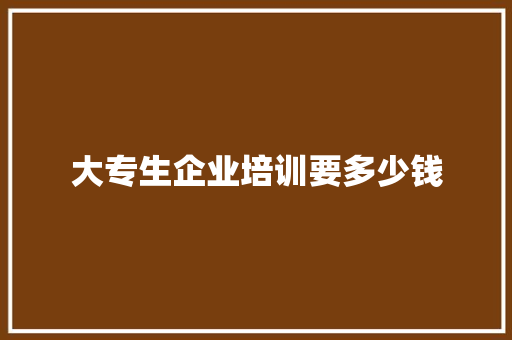 大专生企业培训要多少钱