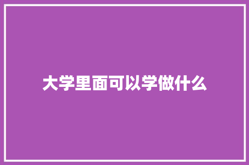 大学里面可以学做什么