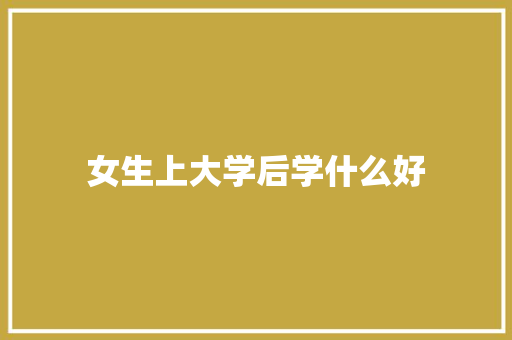 女生上大学后学什么好