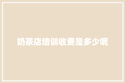 奶茶店培训收费是多少呢