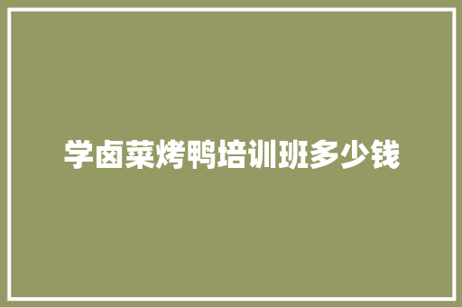 学卤菜烤鸭培训班多少钱