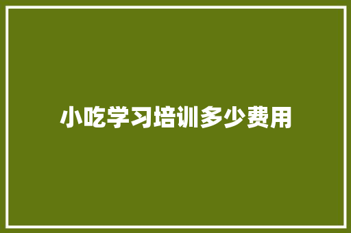 小吃学习培训多少费用