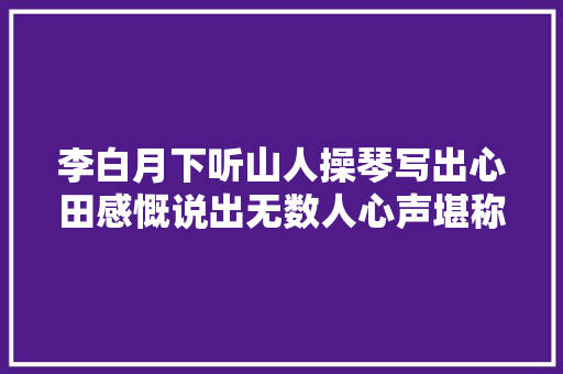 李白月下听山人操琴写出心田感慨说出无数人心声堪称经典