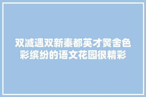 双减遇双新秦都英才黉舍色彩缤纷的语文花园很精彩