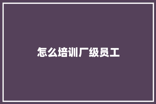 怎么培训厂级员工