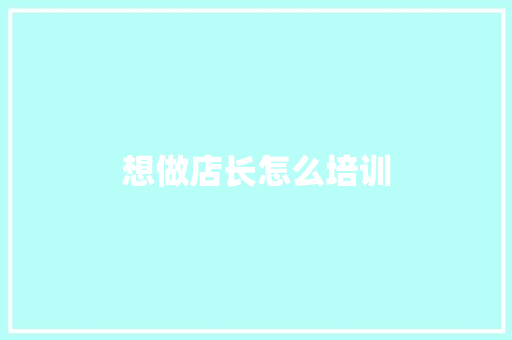 想做店长怎么培训