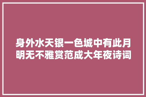 身外水天银一色城中有此月明无不雅赏范成大年夜诗词20首